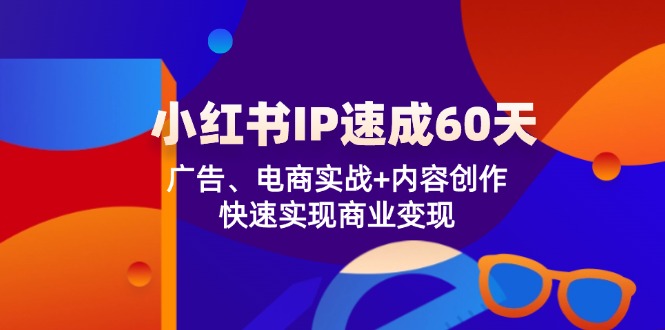 小红书 IP速成60天：广告、电商实战+内容创作，快速实现商业变现-灼光资源宝库