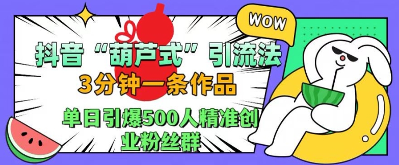 抖音葫芦式引流法，三分钟一条作品，单日引爆抖音500人精准创业粉丝群【揭秘】-灼光资源宝库