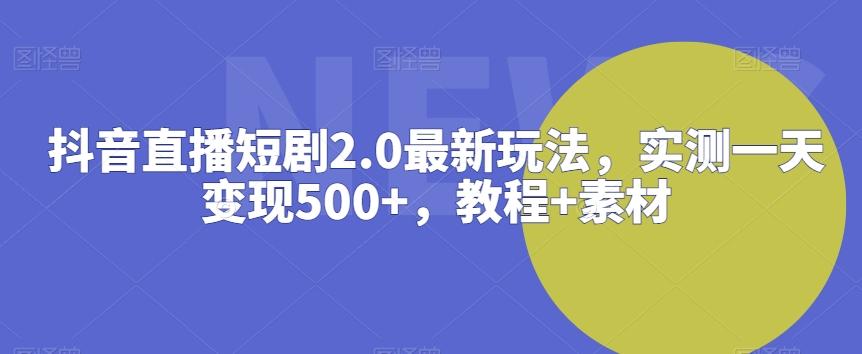 抖音直播短剧2.0最新玩法，实测一天变现500+，教程+素材【揭秘】-灼光资源宝库