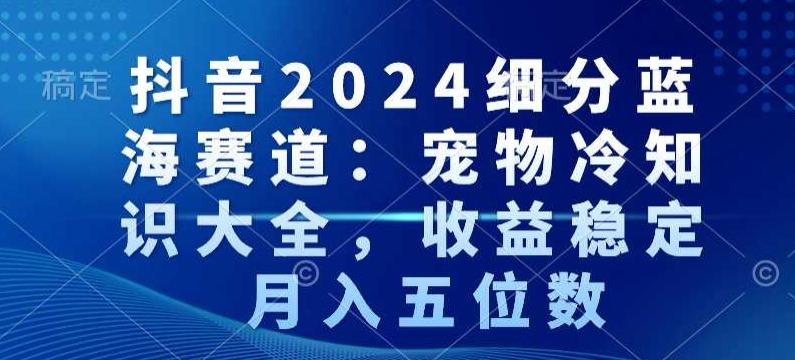 抖音2024细分蓝海赛道：宠物冷知识大全，收益稳定，月入五位数【揭秘】-灼光资源宝库