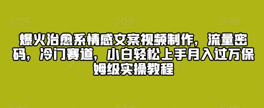 爆火治愈系情感文案视频制作，流量密码，冷门赛道，小白轻松上手月入过万保姆级实操教程【揭秘】-灼光资源宝库