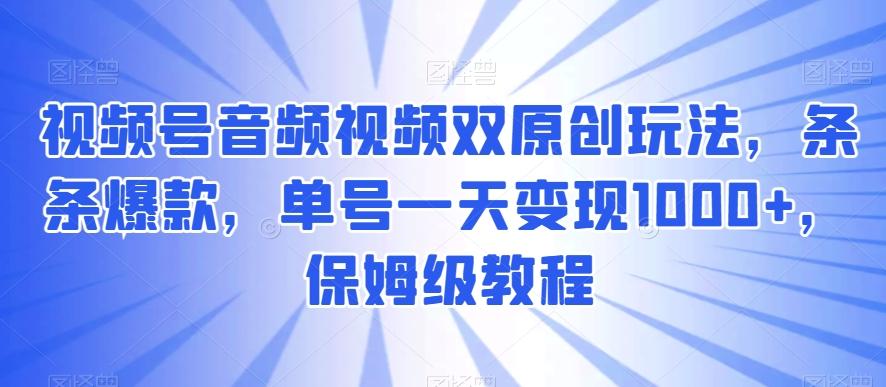 视频号音频视频双原创玩法，条条爆款，单号一天变现1000+，保姆级教程【揭秘】-灼光资源宝库