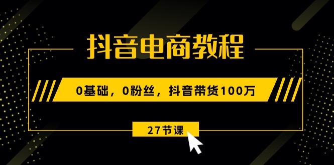 抖音电商教程:0基础,0粉丝,抖音带货100万(27节视频课-灼光资源宝库