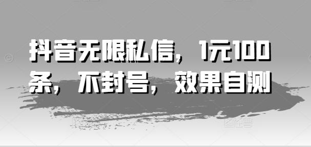 抖音无限私信，1元100条，不封号，效果自测-灼光资源宝库