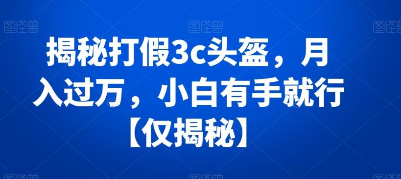 揭秘打假3c头盔，月入过万，小白有手就行【仅揭秘】-灼光资源宝库