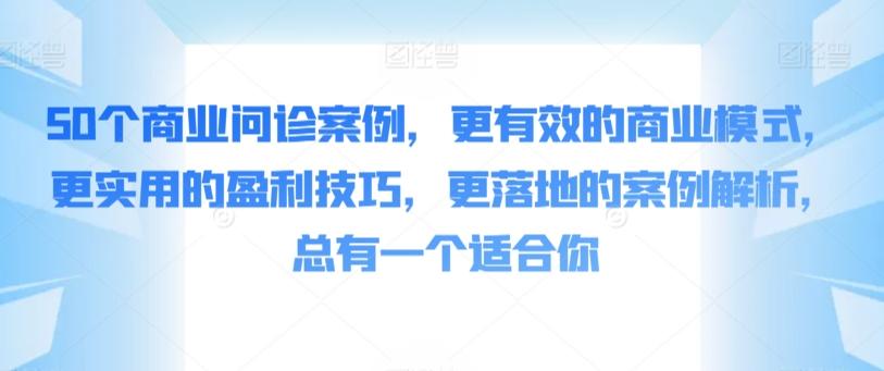 50个商业问诊案例，更有效的商业模式，更实用的盈利技巧，更落地的案例解析，总有一个适合你-灼光资源宝库