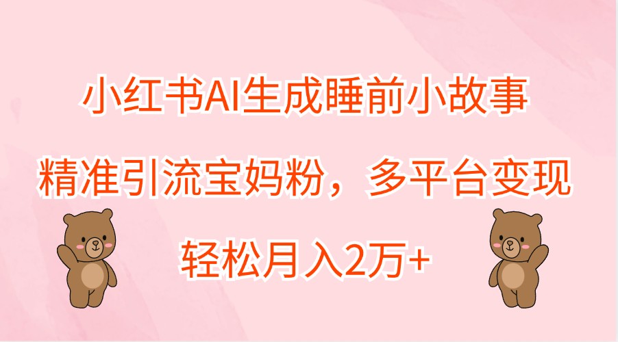 小红书AI生成睡前小故事，精准引流宝妈粉，多平台变现，轻松月入2万+-资源宝库