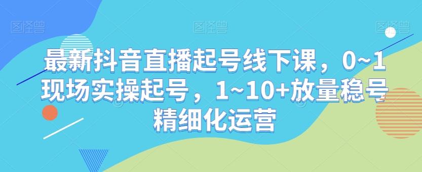 最新抖音直播起号线下课，0~1现场实操起号，1~10+放量稳号精细化运营-蘑菇资源宝库