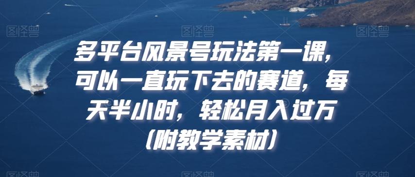 多平台风景号玩法第一课，可以一直玩下去的赛道，每天半小时，轻松月入过万（附教学素材）【揭秘】-灼光资源宝库