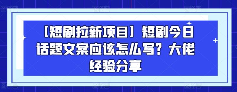 【短剧拉新项目】短剧今日话题文案应该怎么写?大佬经验分享-灼光资源宝库