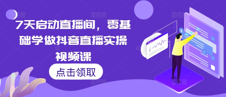 7天启动直播间，零基础学做抖音直播实操视频课-灼光资源宝库