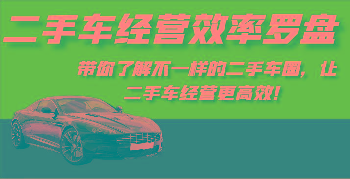 二手车经营效率罗盘-带你了解不一样的二手车圈，让二手车经营更高效！-灼光资源宝库
