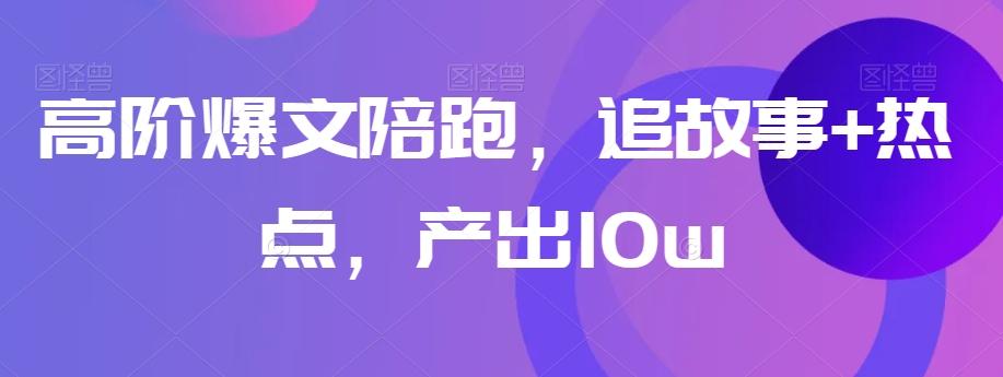 高阶爆文陪跑，追故事+热点，产出10w+-灼光资源宝库
