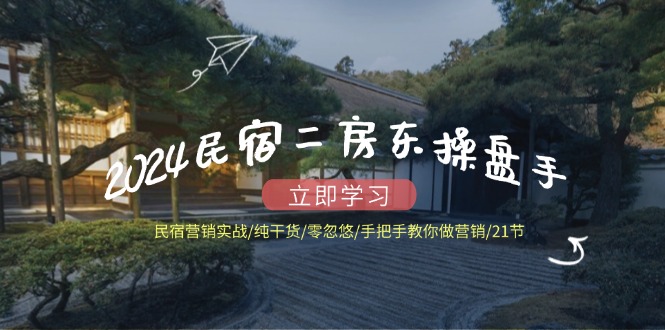 2024民宿二房东操盘手 民宿营销实战/纯干货/零忽悠/手把手教你做营销/21节-灼光资源宝库