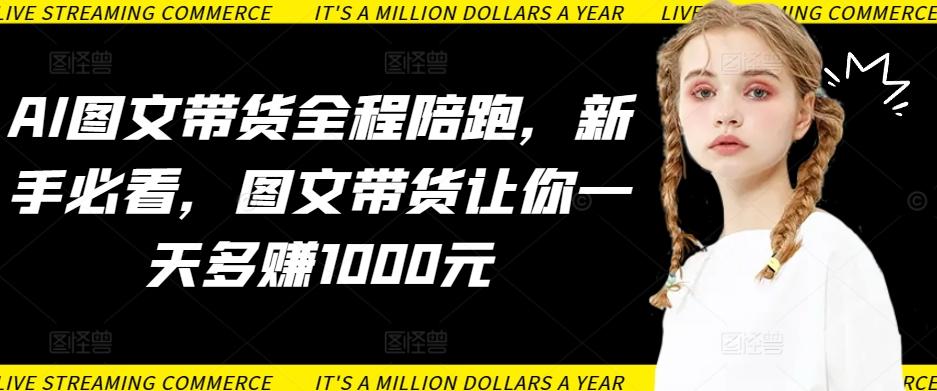 AI图文带货全程陪跑，新手必看，图文带货让你一天多赚1000元-灼光资源宝库