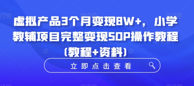 虚拟产品3个月变现8W+，小学教辅项目完整变现SOP操作教程(教程+资料)-灼光资源宝库