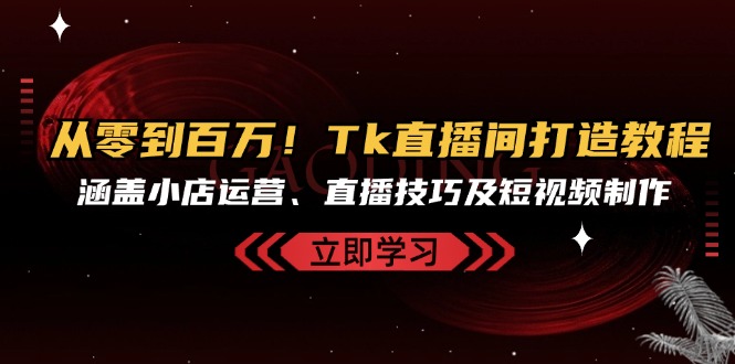 从零到百万！Tk直播间打造教程，涵盖小店运营、直播技巧及短视频制作-灼光资源宝库