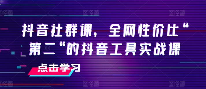 抖音社群课，全网性价比“第二“的抖音工具实战课-灼光资源宝库