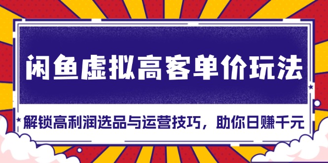 闲鱼虚拟高客单价玩法：解锁高利润选品与运营技巧，助你日赚千元！-灼光资源宝库