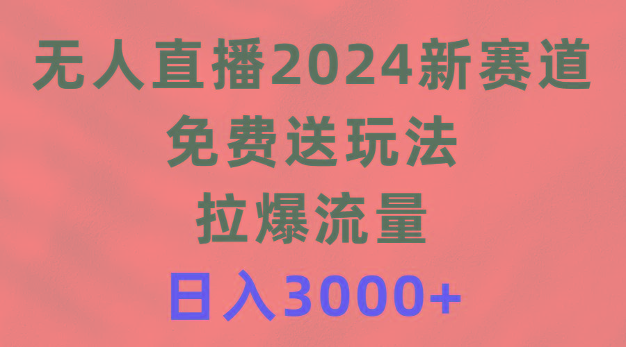 (9496期)无人直播2024新赛道，免费送玩法，拉爆流量，日入3000+-灼光资源宝库