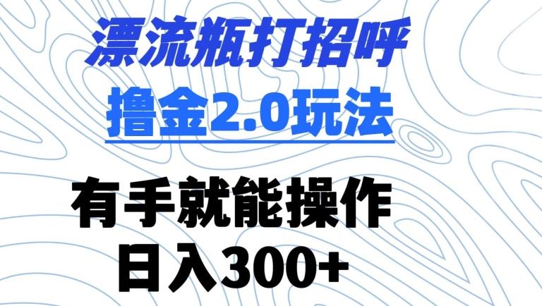 漂流瓶打招呼撸金2.0玩法，有手就能做，日入300+【揭秘】-灼光资源宝库