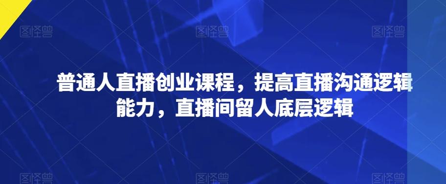 普通人直播创业课程，提高直播沟通逻辑能力，直播间留人底层逻辑-蘑菇资源宝库