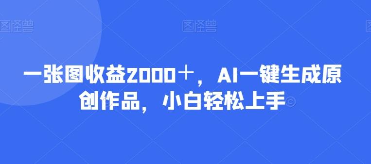 一张图收益2000＋，AI一键生成原创作品，小白轻松上手-灼光资源宝库