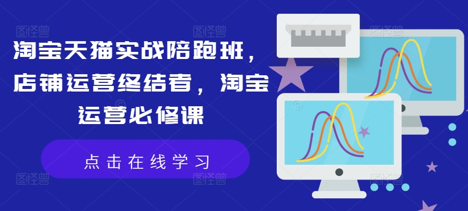 淘宝天猫实战陪跑班，店铺运营终结者，淘宝运营必修课-灼光资源宝库