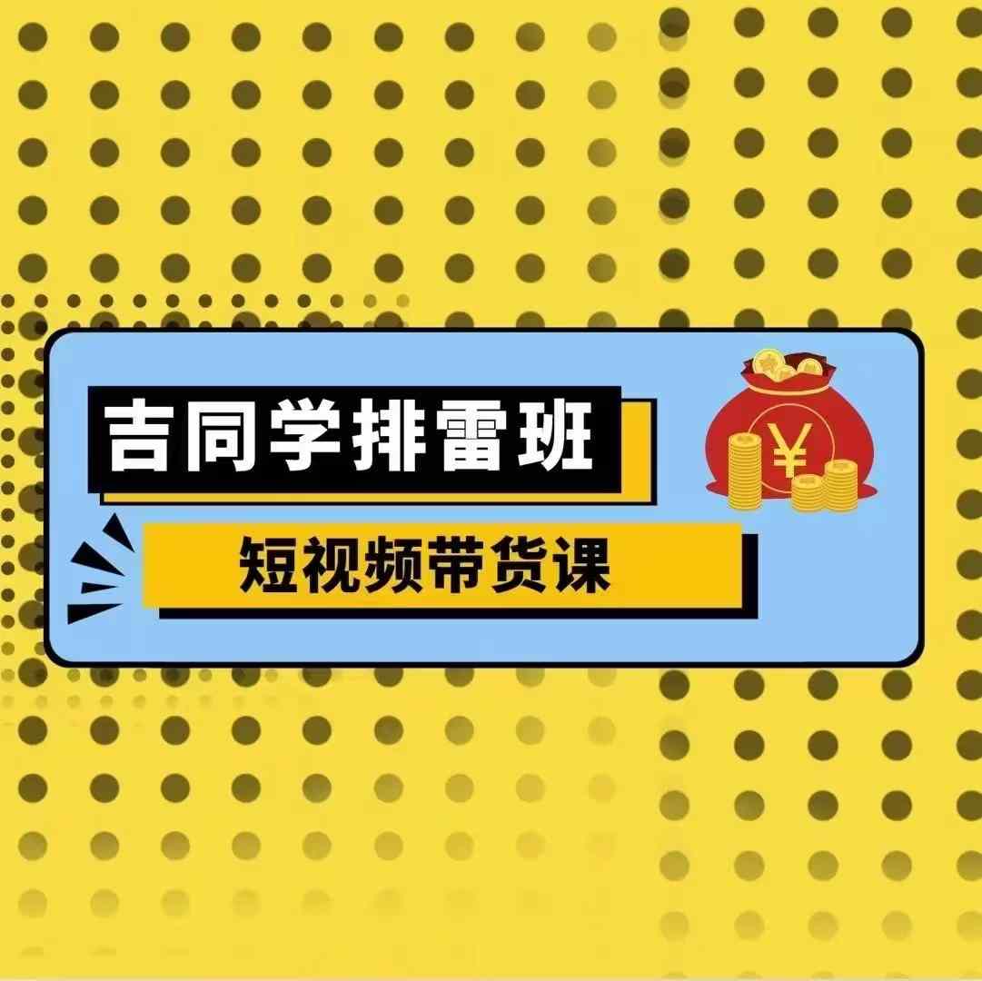 吉同学排雷班短视频带货课，零基础·详解流量成果-灼光资源宝库