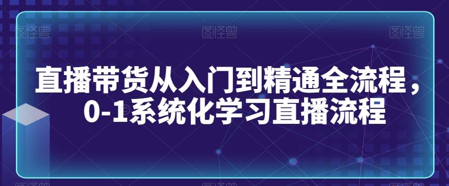 直播带货从入门到精通全流程，0-1系统化学习直播流程-灼光资源宝库