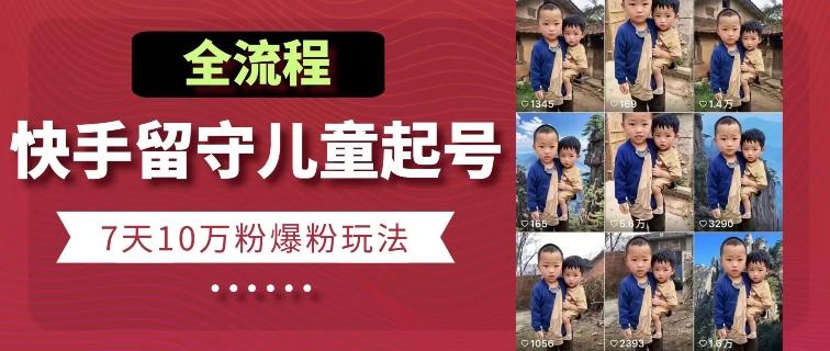 快手留守儿童博同情起号，7天10万粉爆粉玩法，全流程-灼光资源宝库
