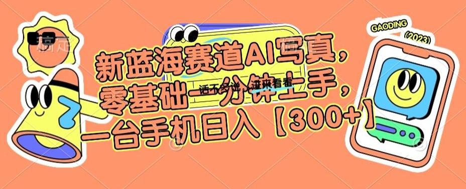 新蓝海赛道AI写真，零基础一分钟上手，一台手机日入300+【揭秘】-灼光资源宝库
