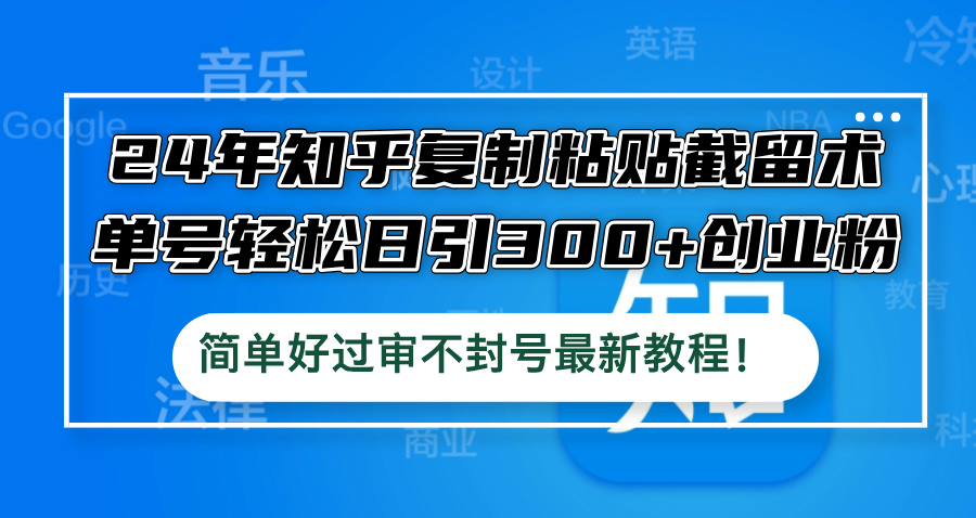 24年知乎复制粘贴截留术，单号轻松日引300+创业粉，简单好过审不封号最...-灼光资源宝库