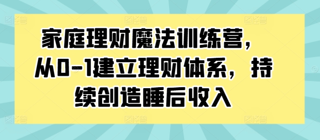 家庭理财魔法训练营，从0-1建立理财体系，持续创造睡后收入-灼光资源宝库
