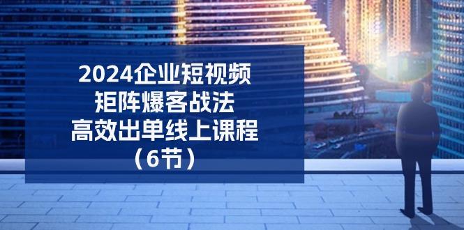2024企业-短视频-矩阵 爆客战法，高效出单线上课程(6节-灼光资源宝库