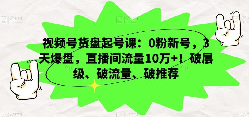 视频号货盘起号课：0粉新号，3天爆盘，直播间流量10万+！破层级、破流量、破推荐-灼光资源宝库