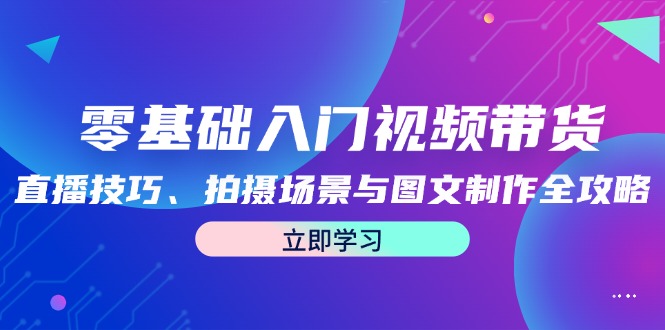 零基础入门视频带货：直播技巧、拍摄场景与图文制作全攻略-灼光资源宝库