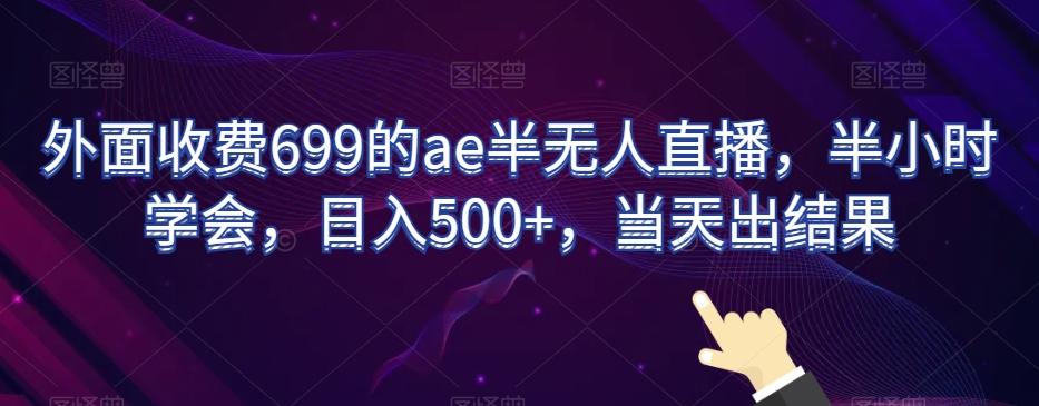 外面收费699的ae半无人直播，半小时学会，日入500+，当天出结果【揭秘】-灼光资源宝库