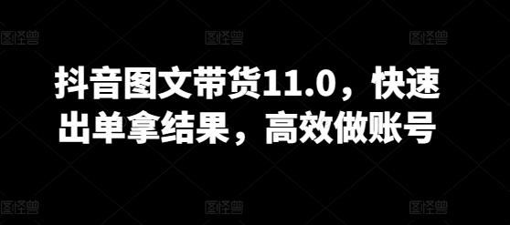 抖音图文带货11.0，快速出单拿结果，高效做账号-灼光资源宝库