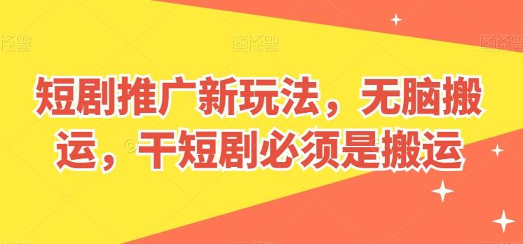 短剧推广新玩法,无脑搬运,干短剧必须是搬运【揭秘】-灼光资源宝库