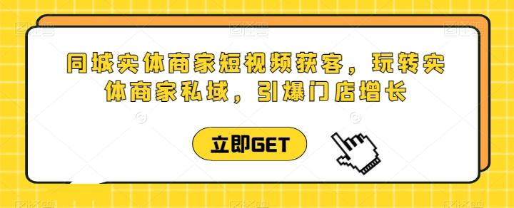 同城实体商家短视频获客直播课，玩转实体商家私域，引爆门店增长-灼光资源宝库