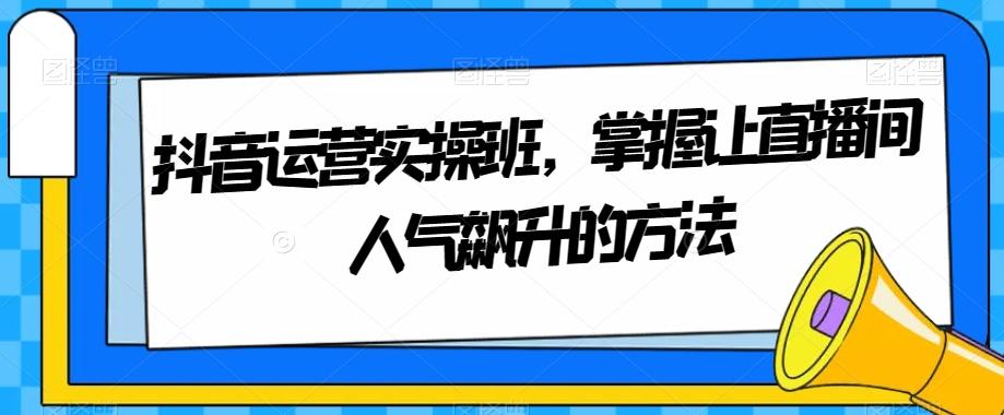 抖音运营实操班，掌握让直播间人气飙升的方法-灼光资源宝库