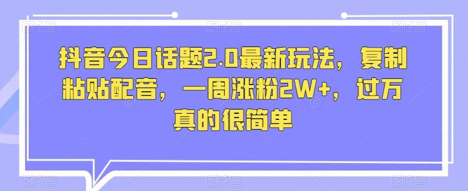 抖音今日话题2.0最新玩法，复制粘贴配音，一周涨粉2W+，过万真的很简单-灼光资源宝库