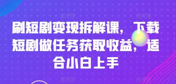 刷短剧变现拆解课，下载短剧做任务获取收益，适合小白上手-灼光资源宝库