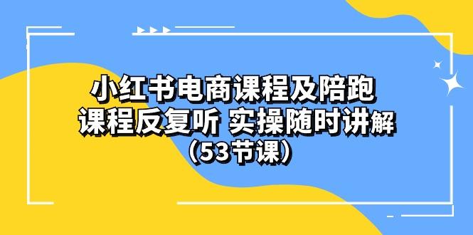 小红书电商课程陪跑课 课程反复听 实操随时讲解 (53节课-灼光资源宝库