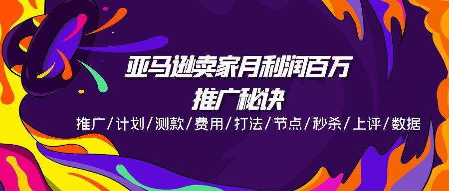亚马逊卖家月利润百万的推广秘诀，推广/计划/测款/费用/打法/节点/秒杀…-灼光资源宝库