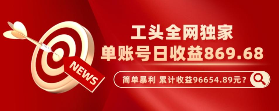 工头全网独家,这个玩法单账号日收益869.68,简单暴利,累计收益96654.89元?