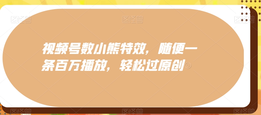 视频号数小熊特效，随便一条百万播放，轻松过原创-灼光资源宝库