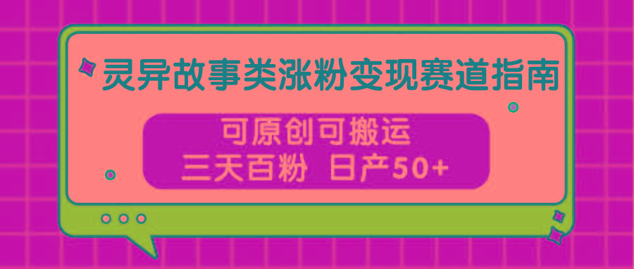 灵异故事类涨粉变现赛道指南，可原创可搬运，三天百粉 日产50+-灼光资源宝库