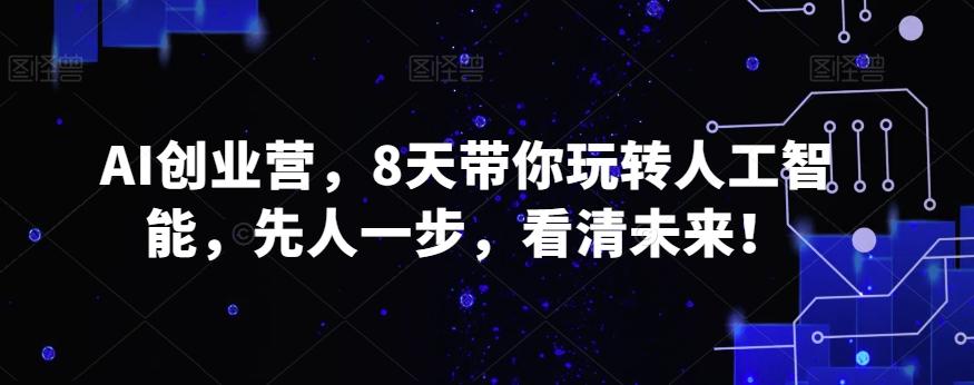 AI创业营，8天带你玩转人工智能，先人一步，看清未来！-灼光资源宝库